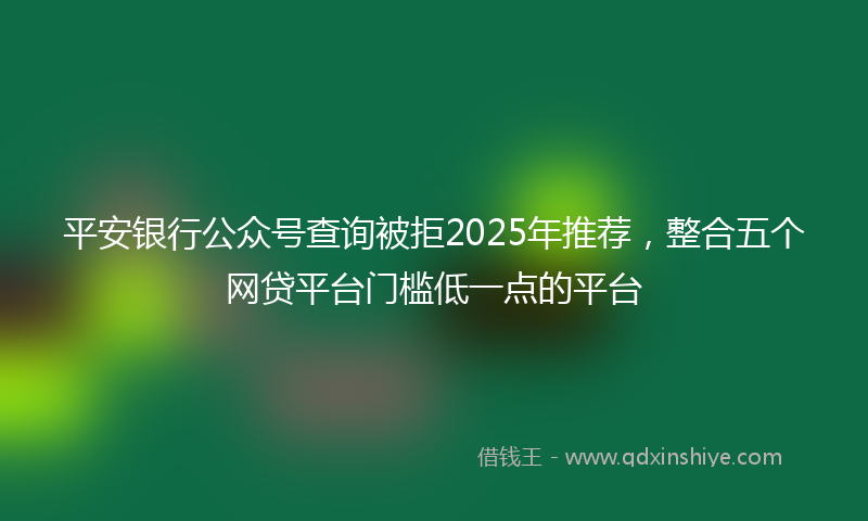 平安银行公众号查询被拒2025年推荐，整合五个网贷平台门槛低一点的平台