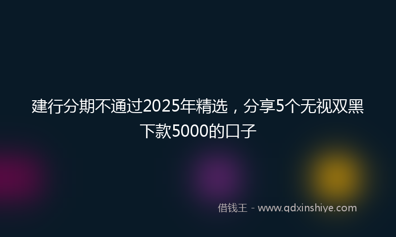 建行分期不通过2025年精选，分享5个无视双黑下款5000的口子