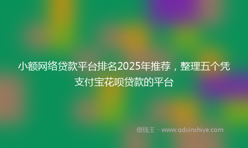 小额网络贷款平台排名2025年推荐，整理五个凭支付宝花呗贷款的平台