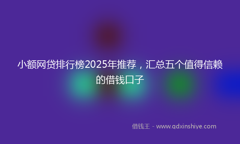 小额网贷排行榜2025年推荐，汇总五个值得信赖的借钱口子