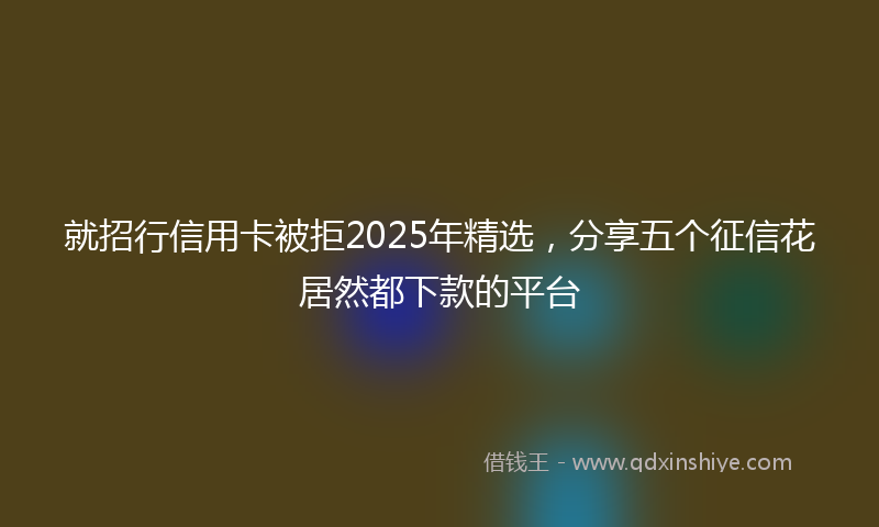 就招行信用卡被拒2025年精选，分享五个征信花居然都下款的平台