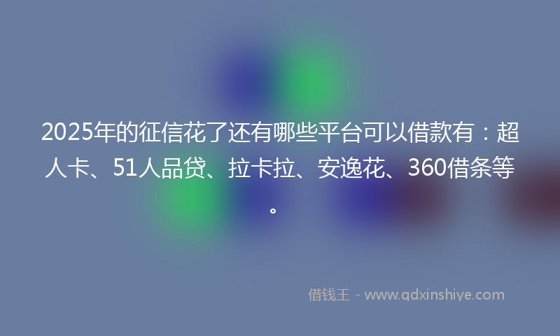 2025年的征信花了还有哪些平台可以借款有：超人卡、51人品贷、拉卡拉、安逸花、360借条等。
