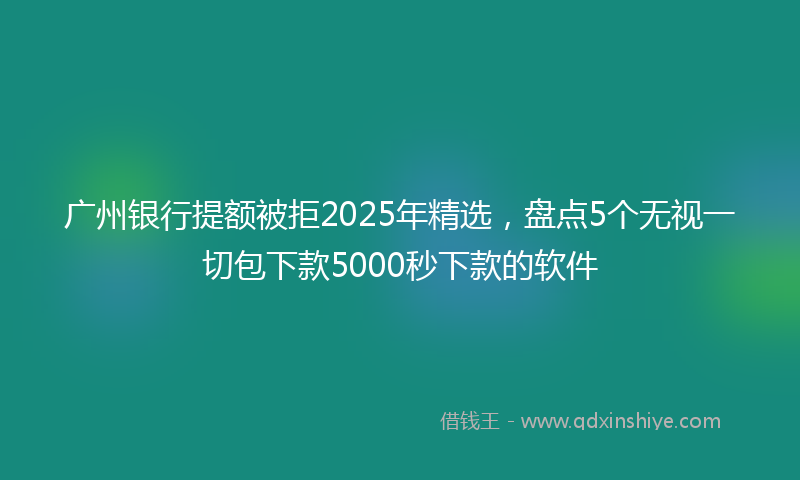 广州银行提额被拒2025年精选，盘点5个无视一切包下款5000秒下款的软件
