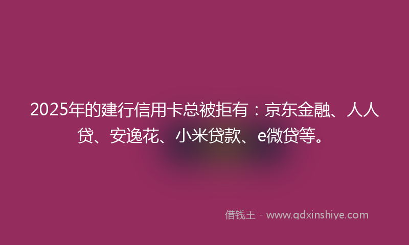 2025年的建行信用卡总被拒有：京东金融、人人贷、安逸花、小米贷款、e微贷等。