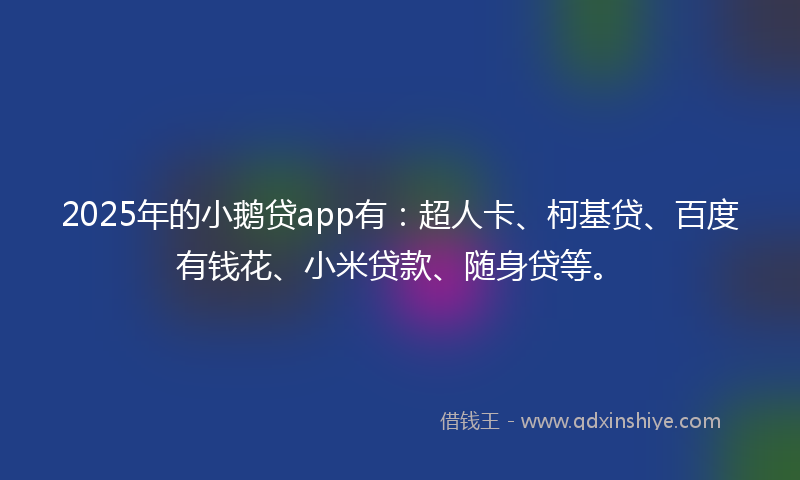 2025年的小鹅贷app有：超人卡、柯基贷、百度有钱花、小米贷款、随身贷等。