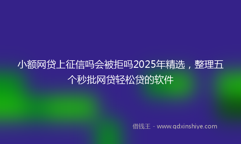 小额网贷上征信吗会被拒吗2025年精选，整理五个秒批网贷轻松贷的软件