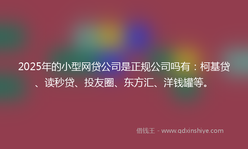 2025年的小型网贷公司是正规公司吗有：柯基贷、读秒贷、投友圈、东方汇、洋钱罐等。