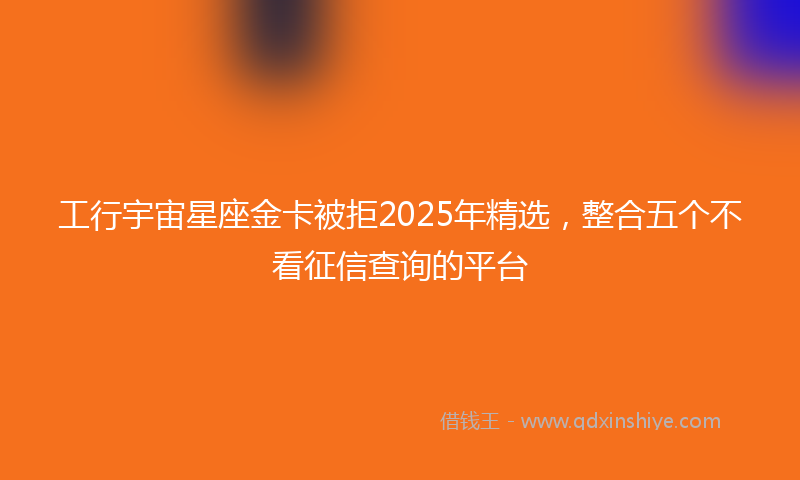 工行宇宙星座金卡被拒2025年精选，整合五个不看征信查询的平台