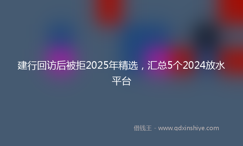 建行回访后被拒2025年精选，汇总5个2024放水平台