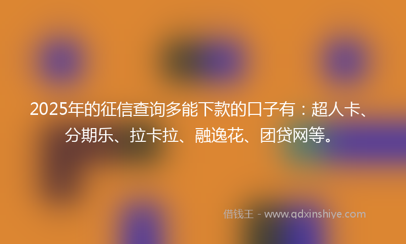 2025年的征信查询多能下款的口子有：超人卡、分期乐、拉卡拉、融逸花、团贷网等。