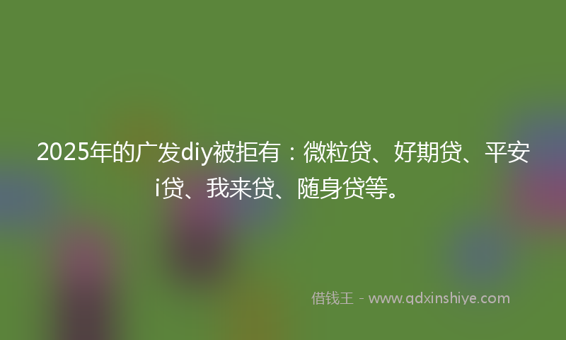 2025年的广发diy被拒有：微粒贷、好期贷、平安i贷、我来贷、随身贷等。