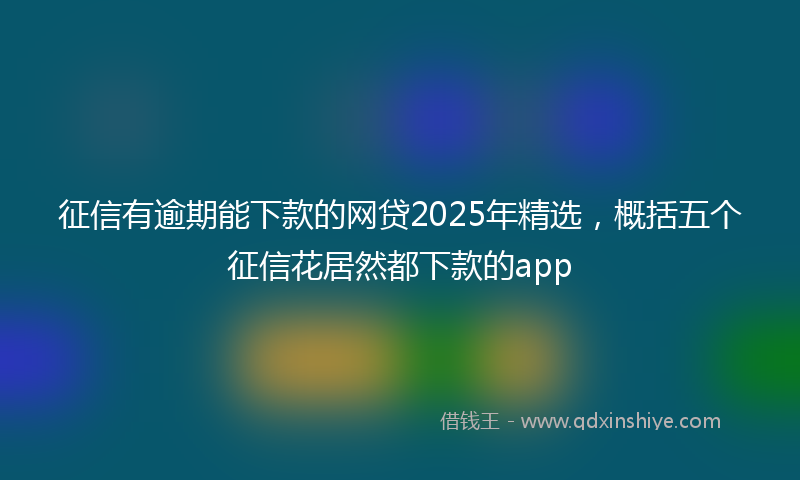 征信有逾期能下款的网贷2025年精选，概括五个征信花居然都下款的app