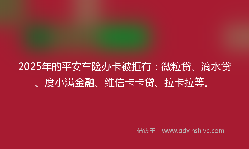 2025年的平安车险办卡被拒有：微粒贷、滴水贷、度小满金融、维信卡卡贷、拉卡拉等。