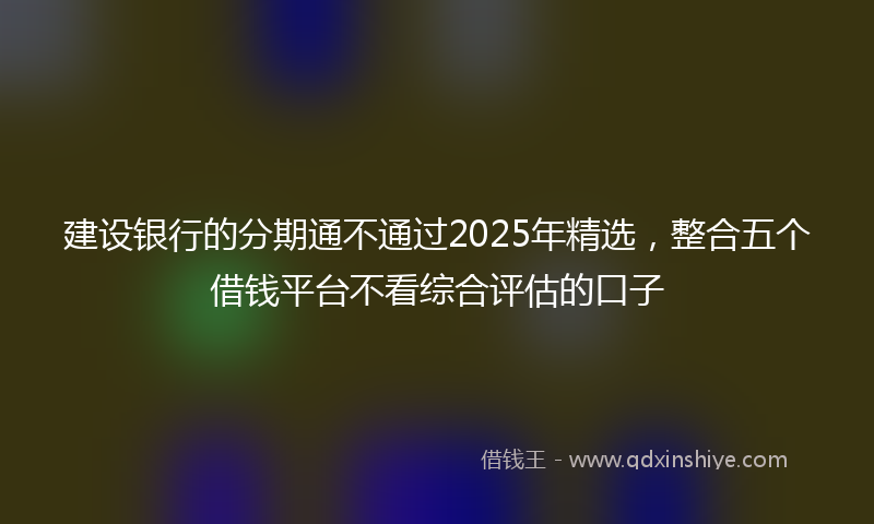 建设银行的分期通不通过2025年精选，整合五个借钱平台不看综合评估的口子