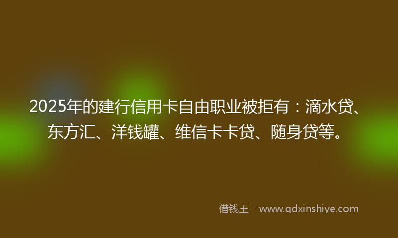 2025年的建行信用卡自由职业被拒有：滴水贷、东方汇、洋钱罐、维信卡卡贷、随身贷等。