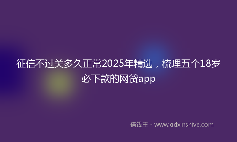 征信不过关多久正常2025年精选，梳理五个18岁必下款的网贷app