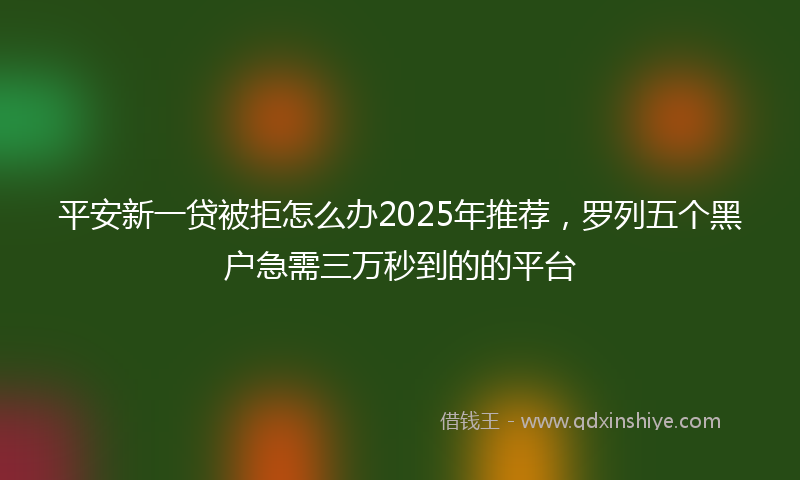 平安新一贷被拒怎么办2025年推荐，罗列五个黑户急需三万秒到的的平台