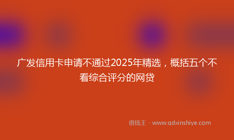广发信用卡申请不通过2025年精选，概括五个不看综合评分的网贷