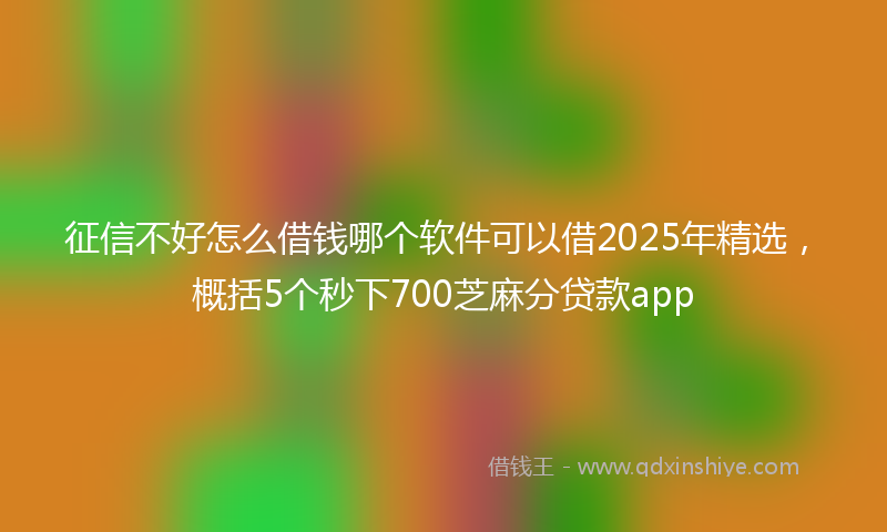 征信不好怎么借钱哪个软件可以借2025年精选，概括5个秒下700芝麻分贷款app