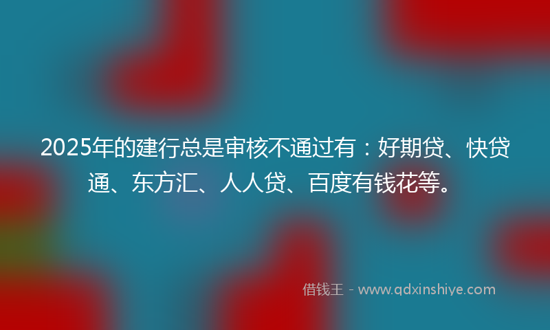 2025年的建行总是审核不通过有：好期贷、快贷通、东方汇、人人贷、百度有钱花等。