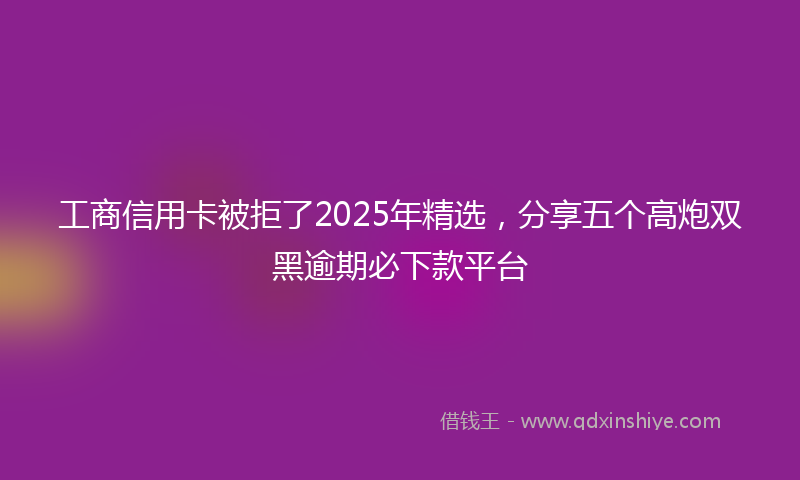 工商信用卡被拒了2025年精选，分享五个高炮双黑逾期必下款平台