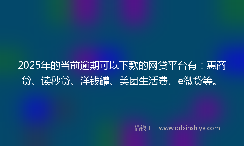 2025年的当前逾期可以下款的网贷平台有：惠商贷、读秒贷、洋钱罐、美团生活费、e微贷等。