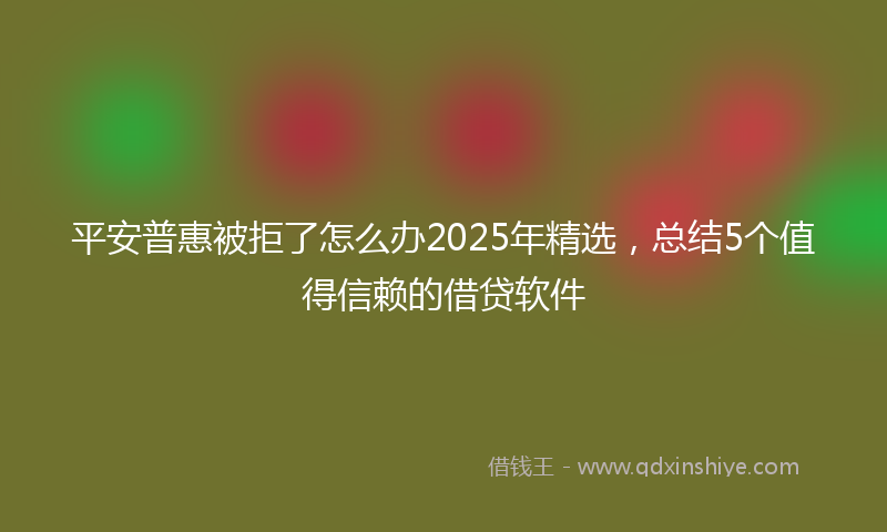 平安普惠被拒了怎么办2025年精选，总结5个值得信赖的借贷软件