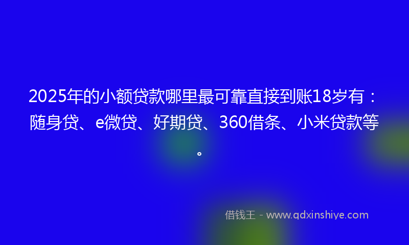 2025年的小额贷款哪里最可靠直接到账18岁有：随身贷、e微贷、好期贷、360借条、小米贷款等。