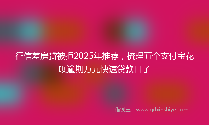征信差房贷被拒2025年推荐，梳理五个支付宝花呗逾期万元快速贷款口子