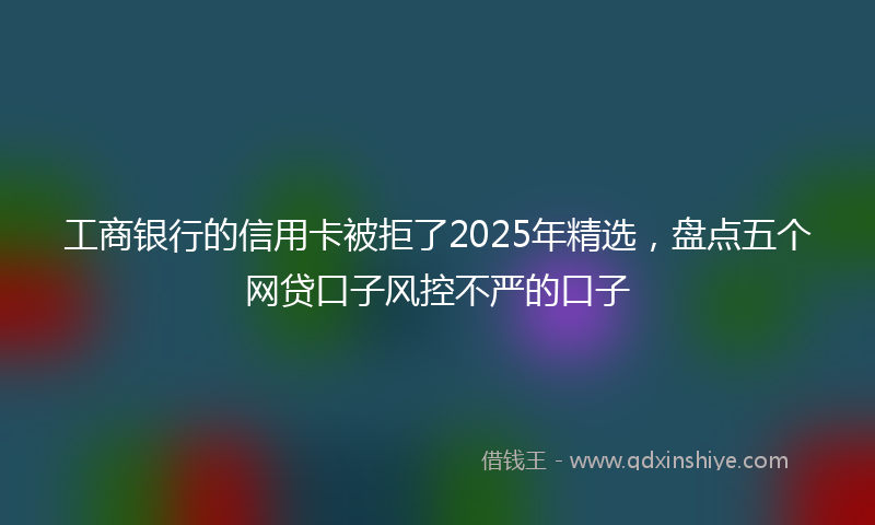 工商银行的信用卡被拒了2025年精选，盘点五个网贷口子风控不严的口子
