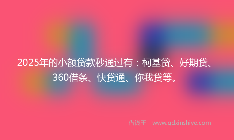 2025年的小额贷款秒通过有：柯基贷、好期贷、360借条、快贷通、你我贷等。