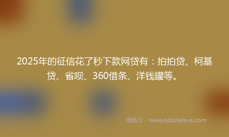 2025年的征信花了秒下款网贷有：拍拍贷、柯基贷、省呗、360借条、洋钱罐等。