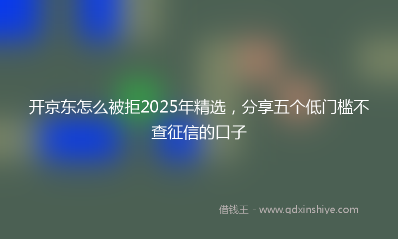 开京东怎么被拒2025年精选，分享五个低门槛不查征信的口子