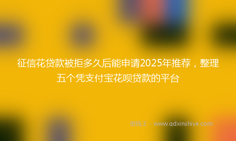 征信花贷款被拒多久后能申请2025年推荐，整理五个凭支付宝花呗贷款的平台