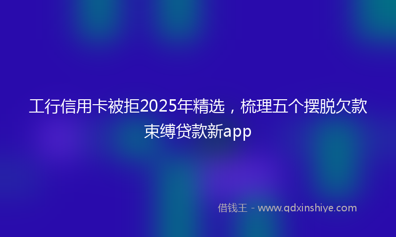 工行信用卡被拒2025年精选，梳理五个摆脱欠款束缚贷款新app