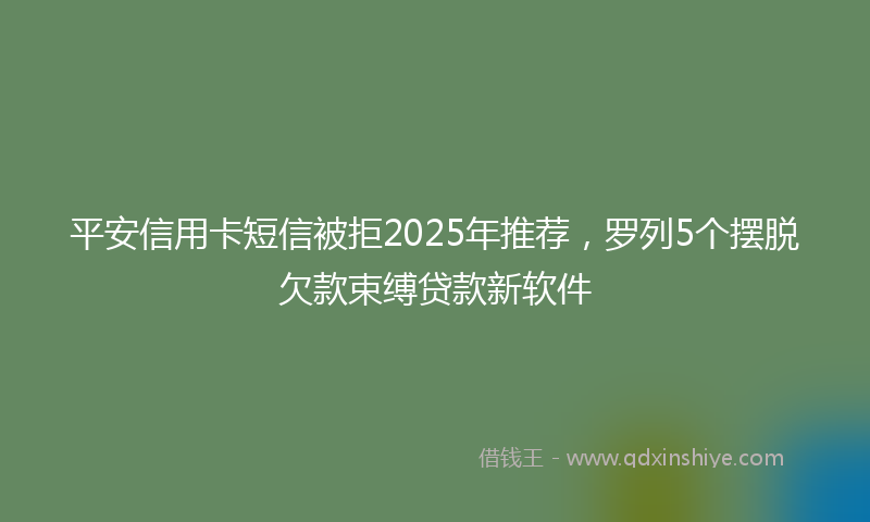 平安信用卡短信被拒2025年推荐，罗列5个摆脱欠款束缚贷款新软件