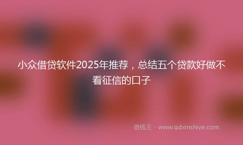 小众借贷软件2025年推荐，总结五个贷款好做不看征信的口子