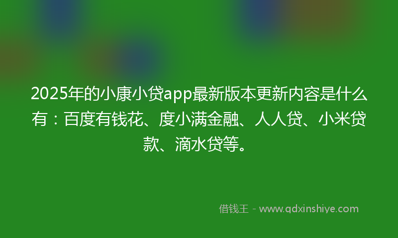 2025年的小康小贷app最新版本更新内容是什么有：百度有钱花、度小满金融、人人贷、小米贷款、滴水贷等。