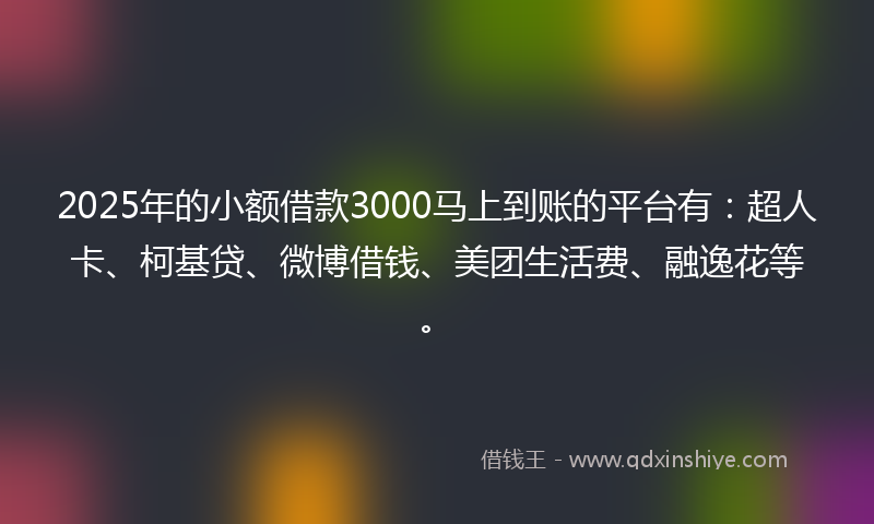 2025年的小额借款3000马上到账的平台有：超人卡、柯基贷、微博借钱、美团生活费、融逸花等。