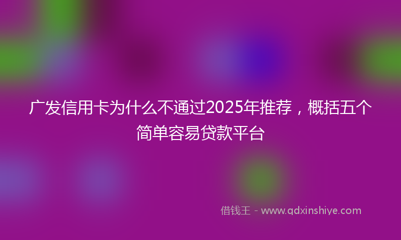 广发信用卡为什么不通过2025年推荐，概括五个简单容易贷款平台