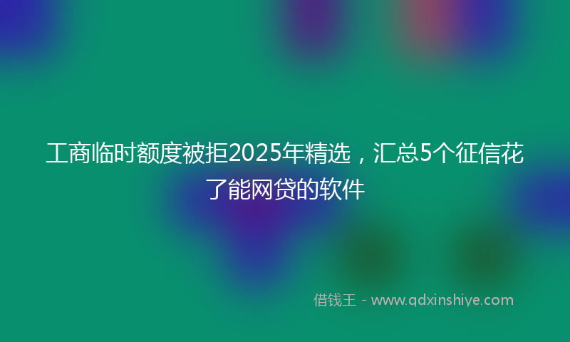 工商临时额度被拒2025年精选，汇总5个征信花了能网贷的软件