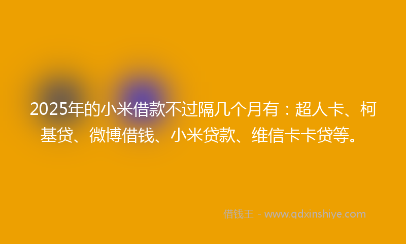 2025年的小米借款不过隔几个月有：超人卡、柯基贷、微博借钱、小米贷款、维信卡卡贷等。
