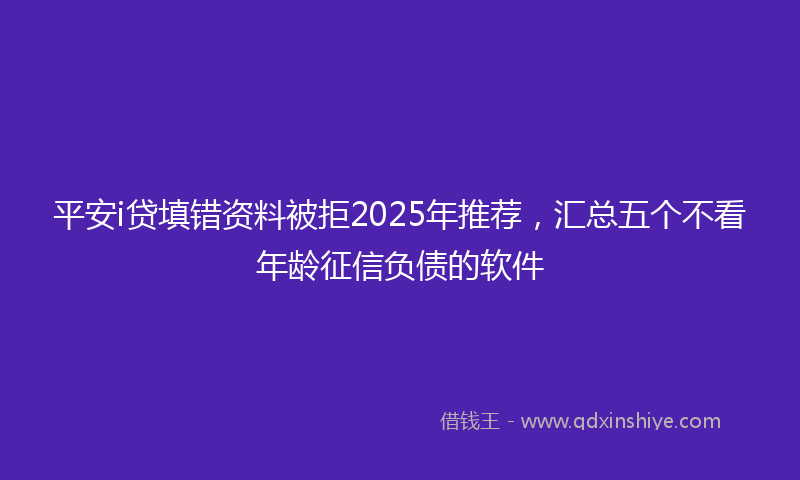 平安i贷填错资料被拒2025年推荐，汇总五个不看年龄征信负债的软件