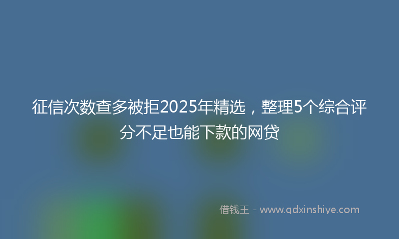 征信次数查多被拒2025年精选，整理5个综合评分不足也能下款的网贷