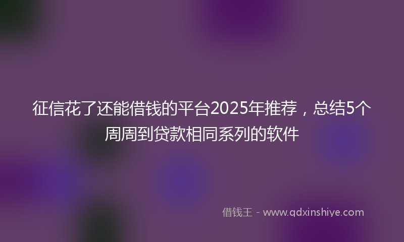 征信花了还能借钱的平台2025年推荐，总结5个周周到贷款相同系列的软件