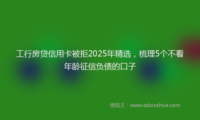 工行房贷信用卡被拒2025年精选，梳理5个不看年龄征信负债的口子