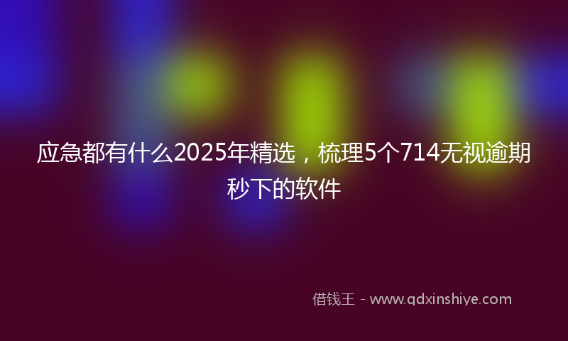 应急都有什么2025年精选，梳理5个714无视逾期秒下的软件