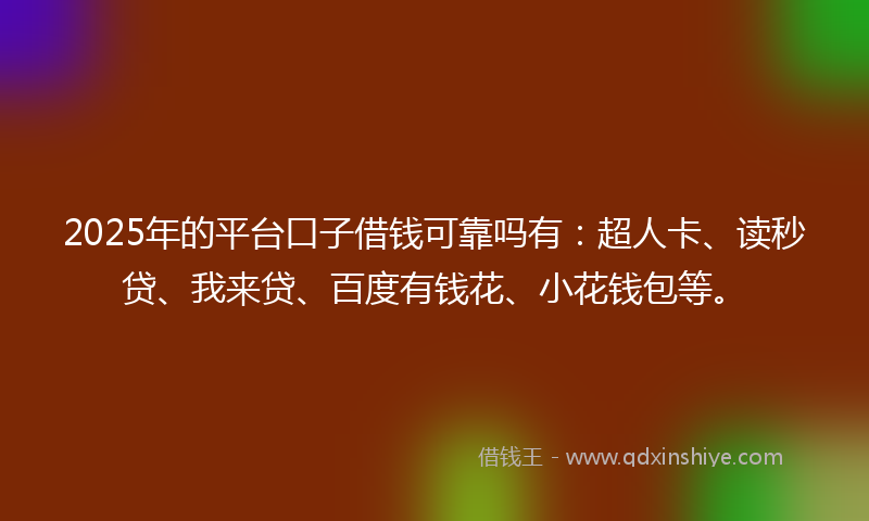 2025年的平台口子借钱可靠吗有：超人卡、读秒贷、我来贷、百度有钱花、小花钱包等。