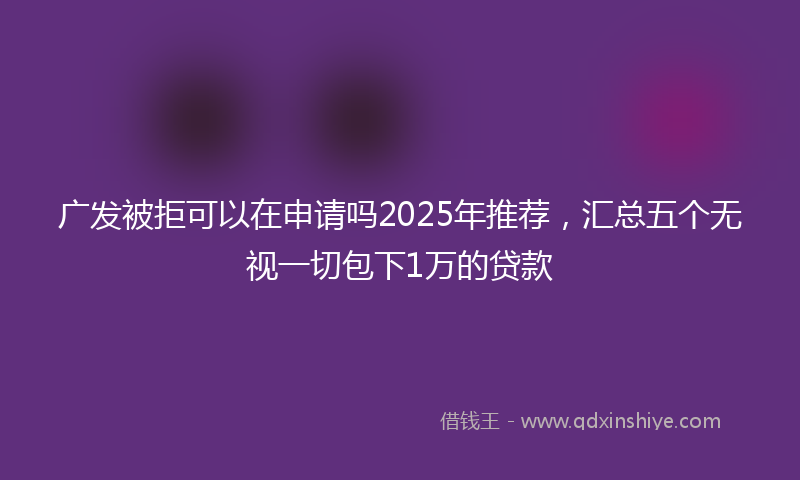 广发被拒可以在申请吗2025年推荐，汇总五个无视一切包下1万的贷款