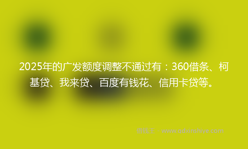 2025年的广发额度调整不通过有：360借条、柯基贷、我来贷、百度有钱花、信用卡贷等。